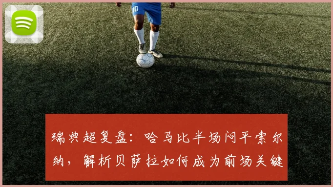 瑞典超复盘：哈马比半场闷平索尔纳，解析贝萨拉如何成为前场关键先生与战术核心