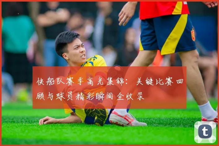 快船队赛季高光集锦：关键比赛回顾与球员精彩瞬间全收录