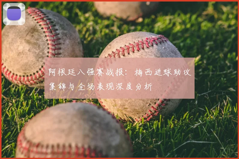 阿根廷八强赛战报：梅西进球助攻集锦与全场表现深度分析
