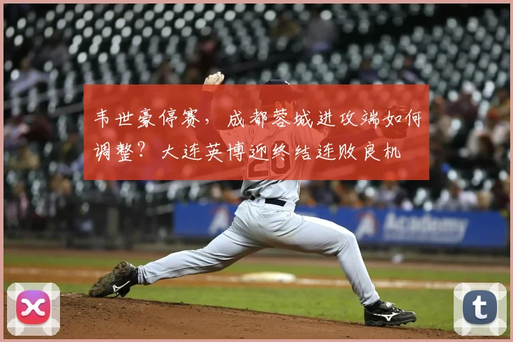 韦世豪停赛，成都蓉城进攻端如何调整？大连英博迎终结连败良机