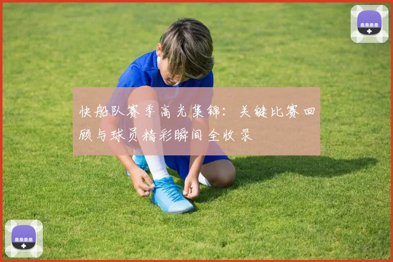快船队赛季高光集锦：关键比赛回顾与球员精彩瞬间全收录