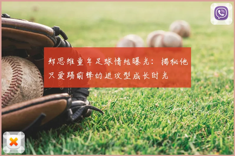 郑思维童年足球情结曝光：揭秘他只爱踢前锋的进攻型成长时光