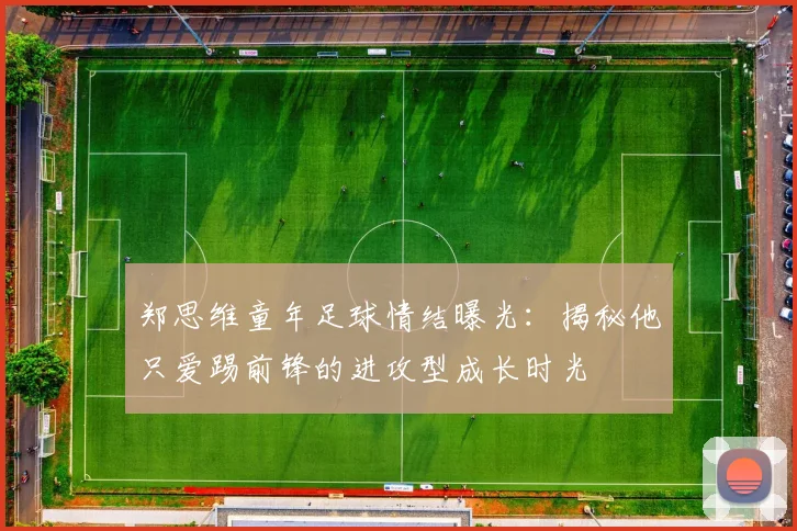 郑思维童年足球情结曝光：揭秘他只爱踢前锋的进攻型成长时光