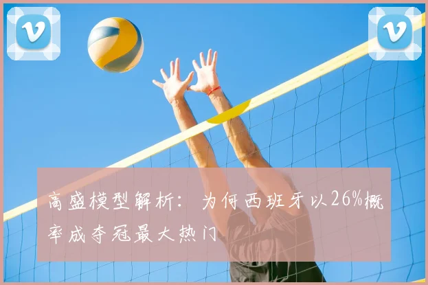 高盛模型解析:为何西班牙以26%概率成夺冠最大热门