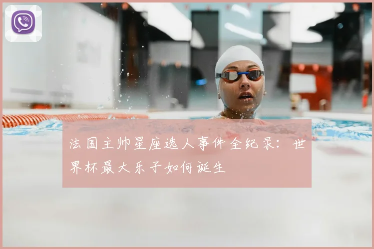 法国主帅星座选人事件全纪录：世界杯最大乐子如何诞生