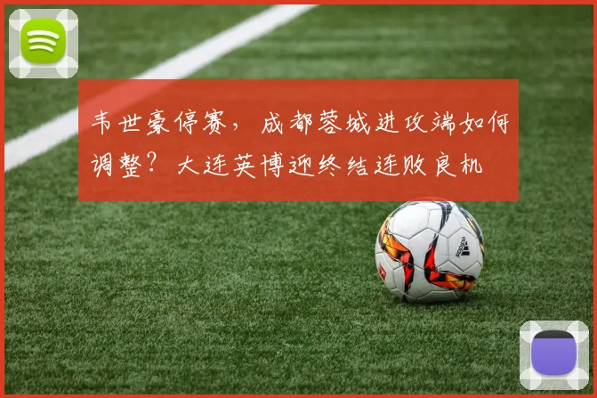 韦世豪停赛,成都蓉城进攻端如何调整?大连英博迎终结连败良机