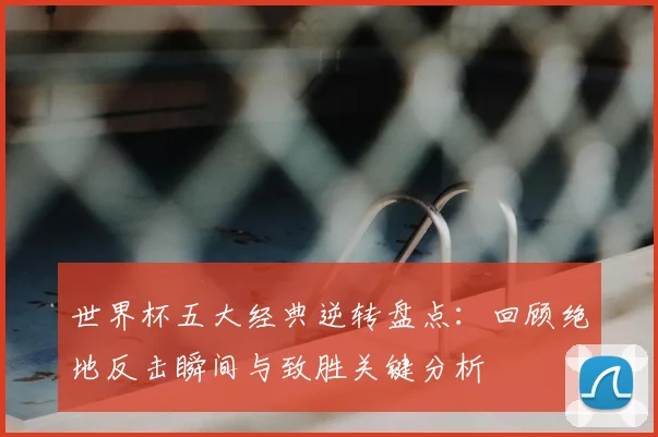 世界杯五大经典逆转盘点：回顾绝地反击瞬间与致胜关键分析