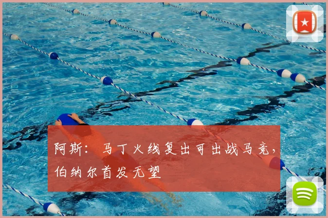 阿斯：马丁火线复出可出战马竞，伯纳尔首发无望