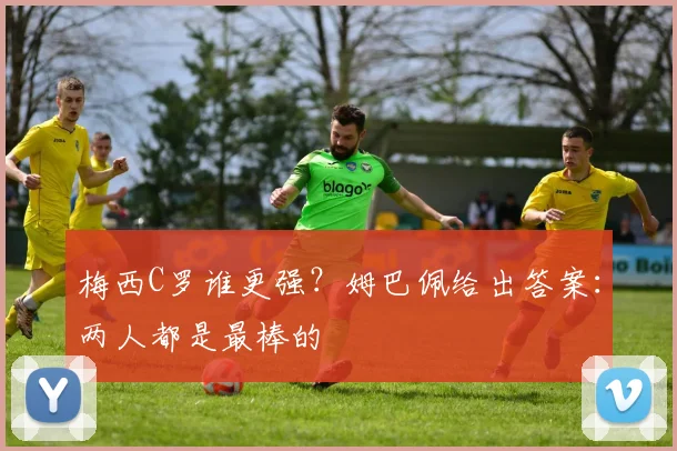 梅西C罗谁更强?姆巴佩给出答案:两人都是最棒的