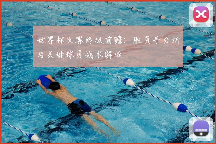 世界杯决赛终极前瞻：胜负手分析与关键球员战术解读