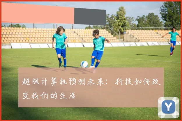 超级计算机预测未来：科技如何改变我们的生活