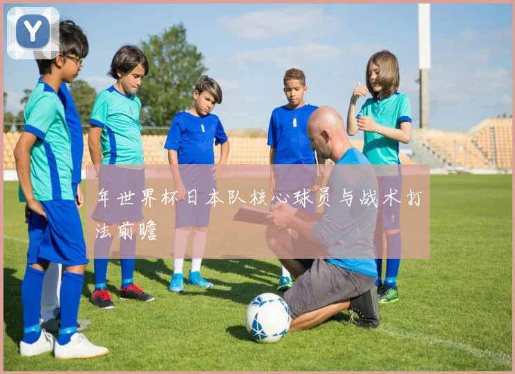 年世界杯日本队核心球员与战术打法前瞻