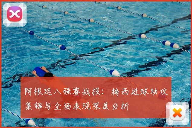 阿根廷八强赛战报：梅西进球助攻集锦与全场表现深度分析
